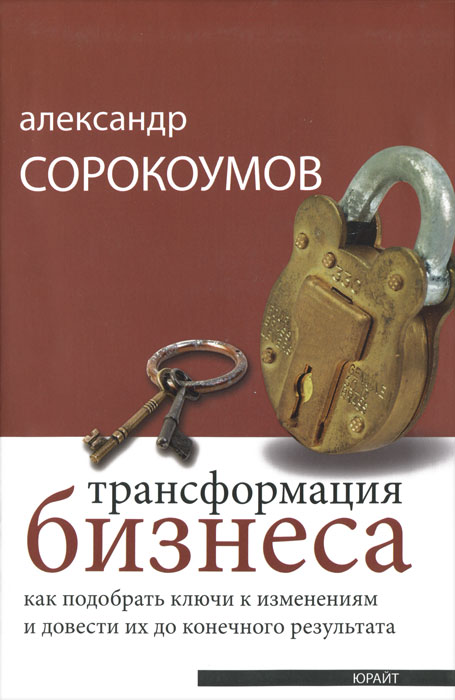 Сорокоумов А. Трансформация бизнеса. Как подобрать ключи к изменениям и довести их до конечного результата