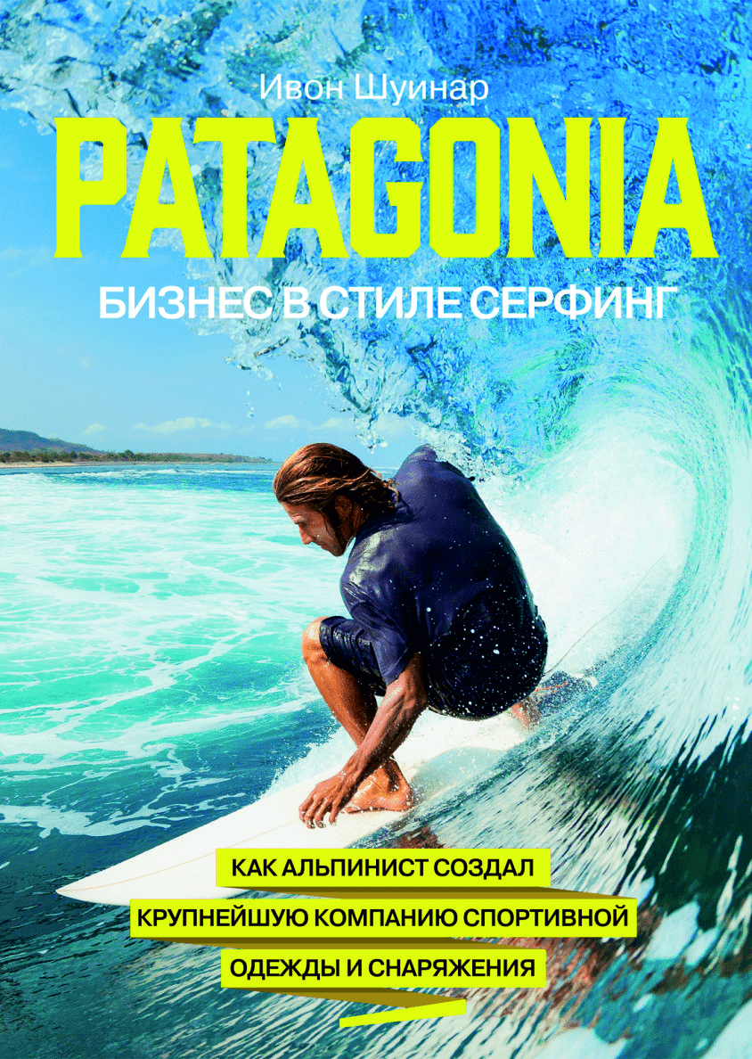 «Patagonia – бизнес в стиле серфинг.  Как альпинист создал крупнейшую компанию спортивного снаряжения» Ивон Шуинар